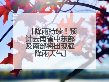 降雨持续！预计云南省中东部及南部将出现强降雨天气